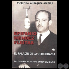 EPIFANIO MNDEZ FLEITAS: EL PALADN DE LA DEMOCRACIA - Autor: VICTORINO VELZQUEZ ALEMN - Ao 2017